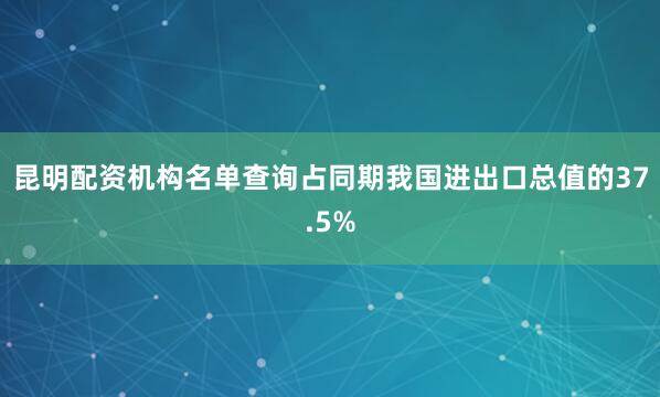 昆明配资机构名单查询占同期我国进出口总值的37.5%