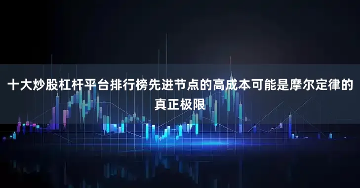 十大炒股杠杆平台排行榜先进节点的高成本可能是摩尔定律的真正极限