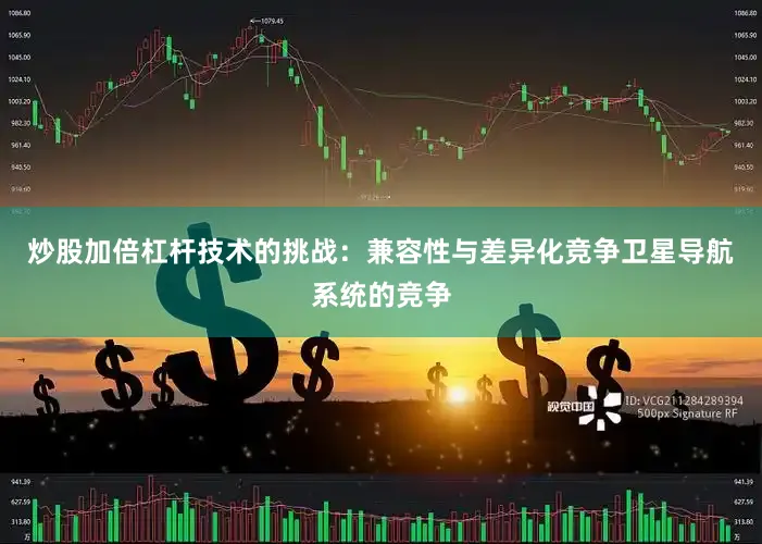 炒股加倍杠杆技术的挑战：兼容性与差异化竞争卫星导航系统的竞争