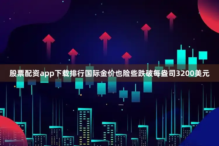 股票配资app下载排行国际金价也险些跌破每盎司3200美元