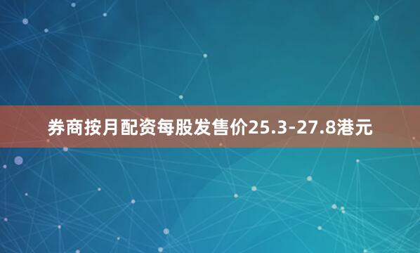 券商按月配资每股发售价25.3-27.8港元