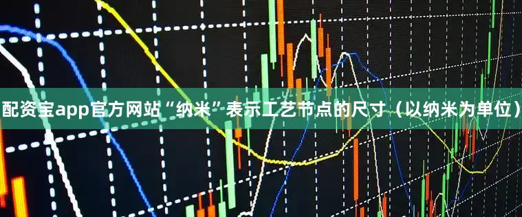 配资宝app官方网站“纳米”表示工艺节点的尺寸（以纳米为单位）