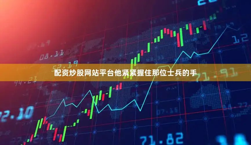 配资炒股网站平台他紧紧握住那位士兵的手