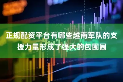 正规配资平台有哪些越南军队的支援力量形成了强大的包围圈