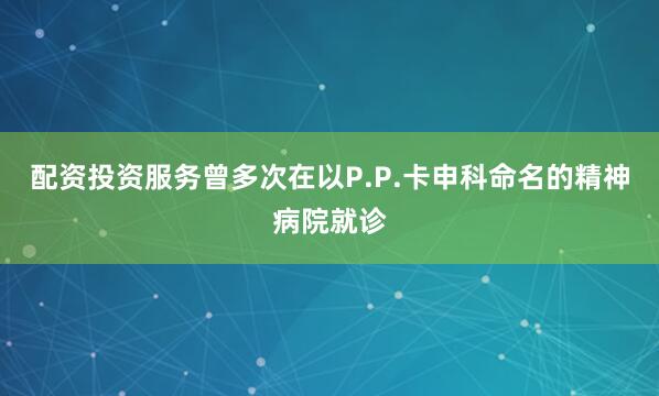 配资投资服务曾多次在以P.P.卡申科命名的精神病院就诊