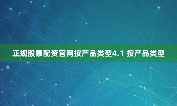 正规股票配资官网按产品类型4.1 按产品类型