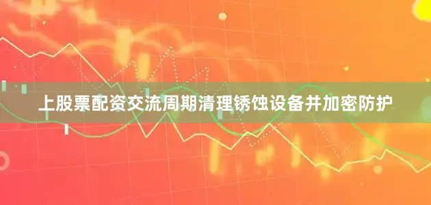 上股票配资交流周期清理锈蚀设备并加密防护