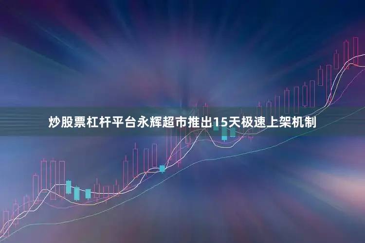炒股票杠杆平台永辉超市推出15天极速上架机制