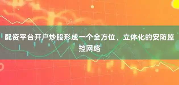 配资平台开户炒股形成一个全方位、立体化的安防监控网络