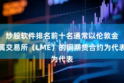 炒股软件排名前十名通常以伦敦金属交易所（LME）的铜期货合约为代表
