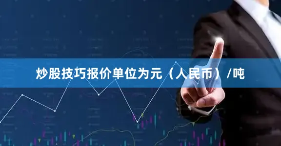 炒股技巧报价单位为元（人民币）/吨