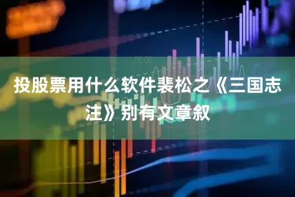 投股票用什么软件裴松之《三国志注》别有文章叙