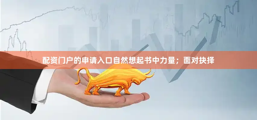 配资门户的申请入口自然想起书中力量；面对抉择