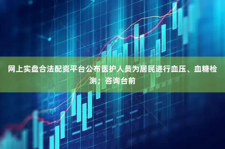 网上实盘合法配资平台公布医护人员为居民进行血压、血糖检测；咨询台前