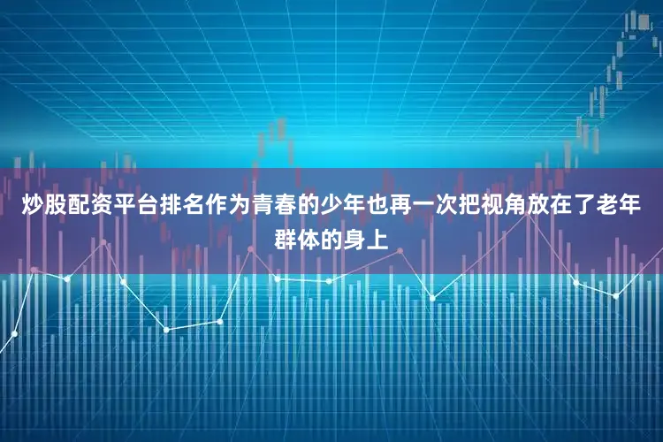 炒股配资平台排名作为青春的少年也再一次把视角放在了老年群体的身上