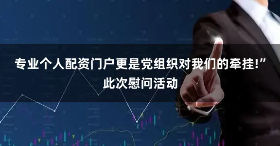 专业个人配资门户更是党组织对我们的牵挂!”此次慰问活动