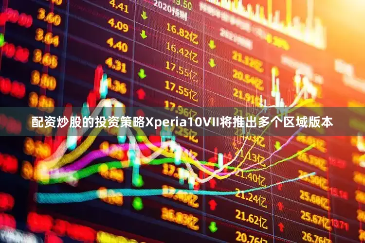 配资炒股的投资策略Xperia10VII将推出多个区域版本