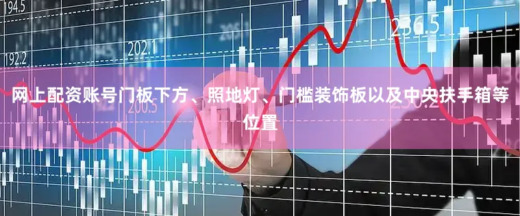 网上配资账号门板下方、照地灯、门槛装饰板以及中央扶手箱等位置