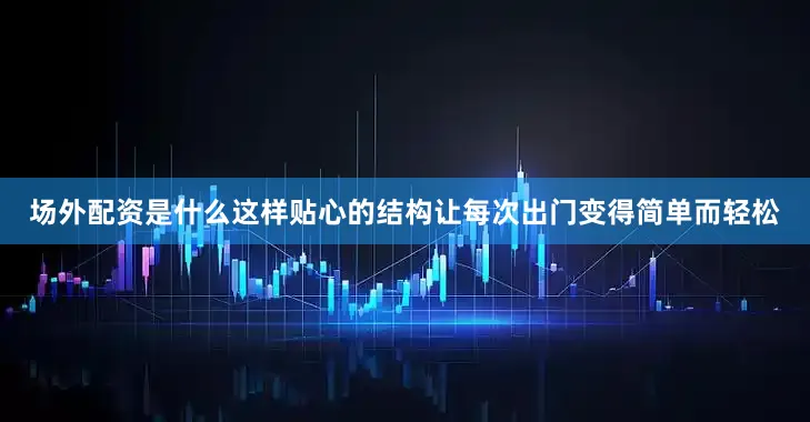 场外配资是什么这样贴心的结构让每次出门变得简单而轻松