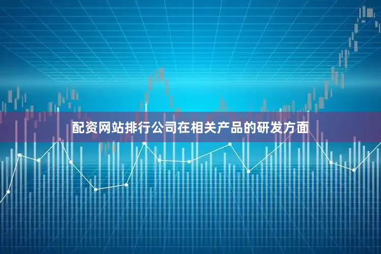 配资网站排行公司在相关产品的研发方面