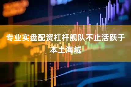 专业实盘配资杠杆舰队不止活跃于本土海域