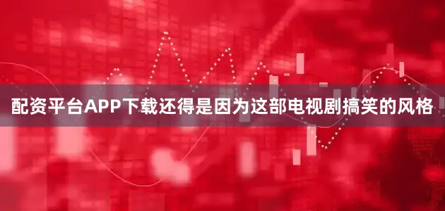 配资平台APP下载还得是因为这部电视剧搞笑的风格