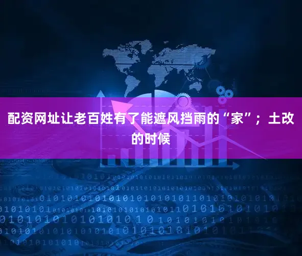 配资网址让老百姓有了能遮风挡雨的“家”；土改的时候