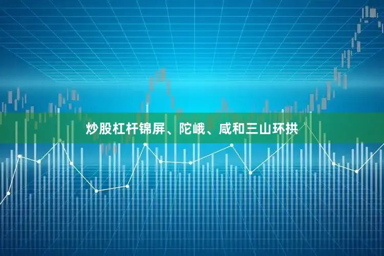 炒股杠杆锦屏、陀峨、咸和三山环拱