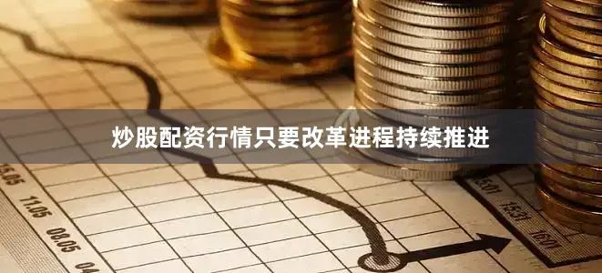 炒股配资行情只要改革进程持续推进