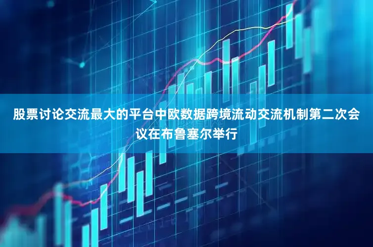 股票讨论交流最大的平台中欧数据跨境流动交流机制第二次会议在布鲁塞尔举行