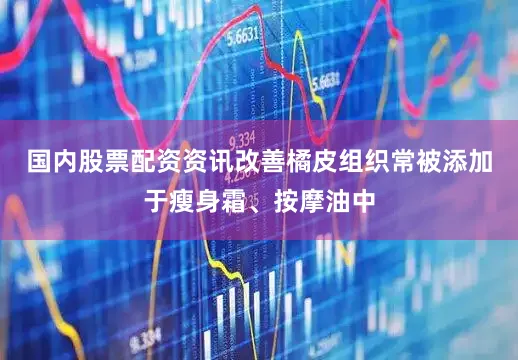 国内股票配资资讯改善橘皮组织常被添加于瘦身霜、按摩油中