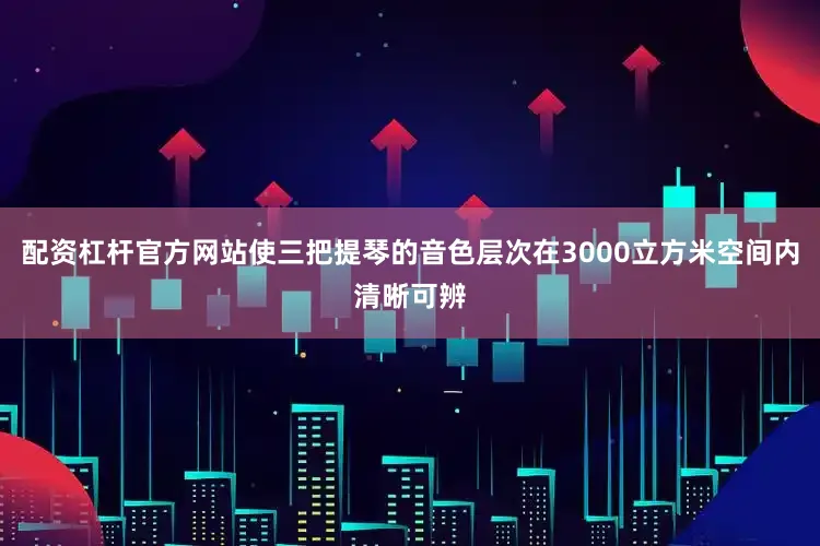 配资杠杆官方网站使三把提琴的音色层次在3000立方米空间内清晰可辨