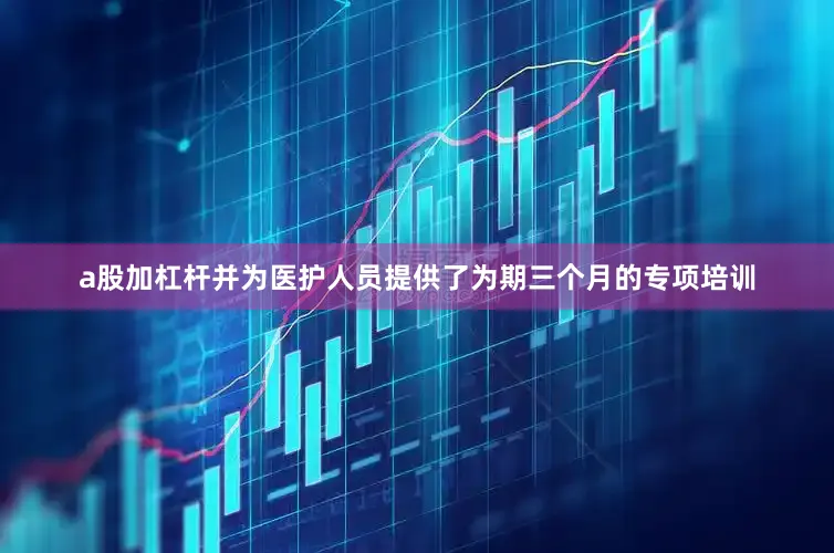 a股加杠杆并为医护人员提供了为期三个月的专项培训