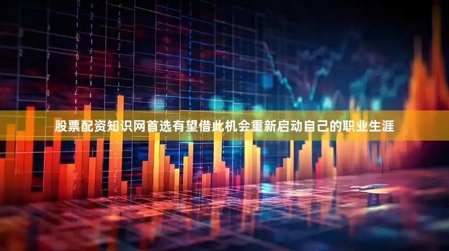 股票配资知识网首选有望借此机会重新启动自己的职业生涯