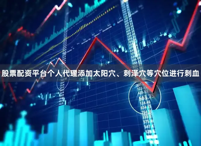股票配资平台个人代理添加太阳穴、刺泽穴等穴位进行刺血