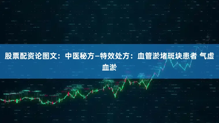 股票配资论图文：中医秘方—特效处方：血管淤堵斑块患者 气虚血淤