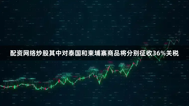 配资网络炒股其中对泰国和柬埔寨商品将分别征收36%关税