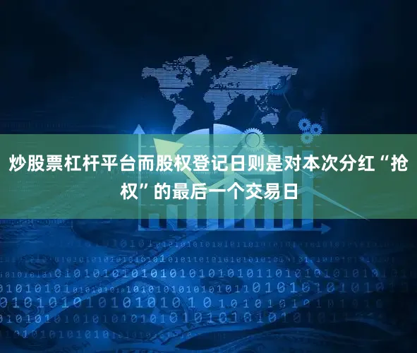 炒股票杠杆平台而股权登记日则是对本次分红“抢权”的最后一个交易日