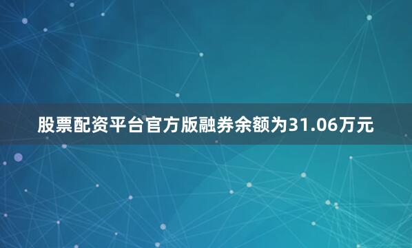 股票配资平台官方版融券余额为31.06万元