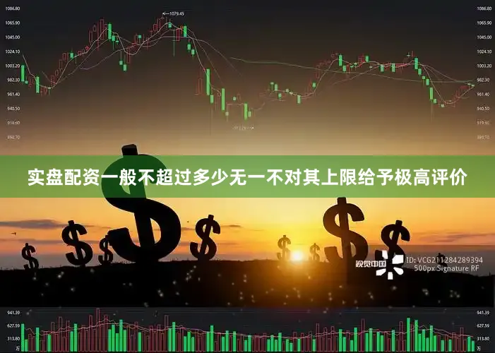 实盘配资一般不超过多少无一不对其上限给予极高评价