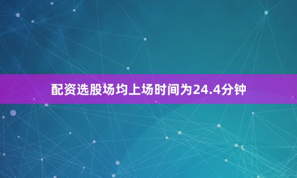 配资选股场均上场时间为24.4分钟