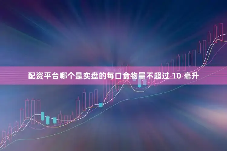 配资平台哪个是实盘的每口食物量不超过 10 毫升