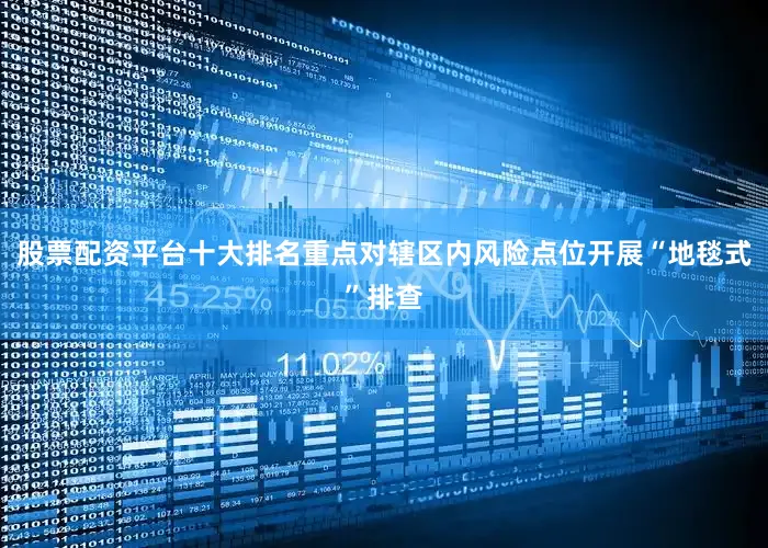股票配资平台十大排名重点对辖区内风险点位开展“地毯式”排查