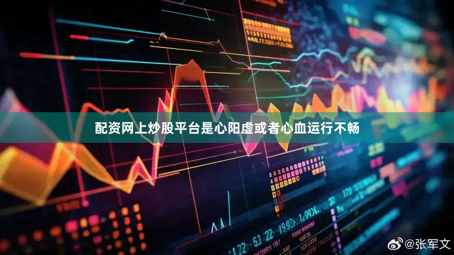 配资网上炒股平台是心阳虚或者心血运行不畅