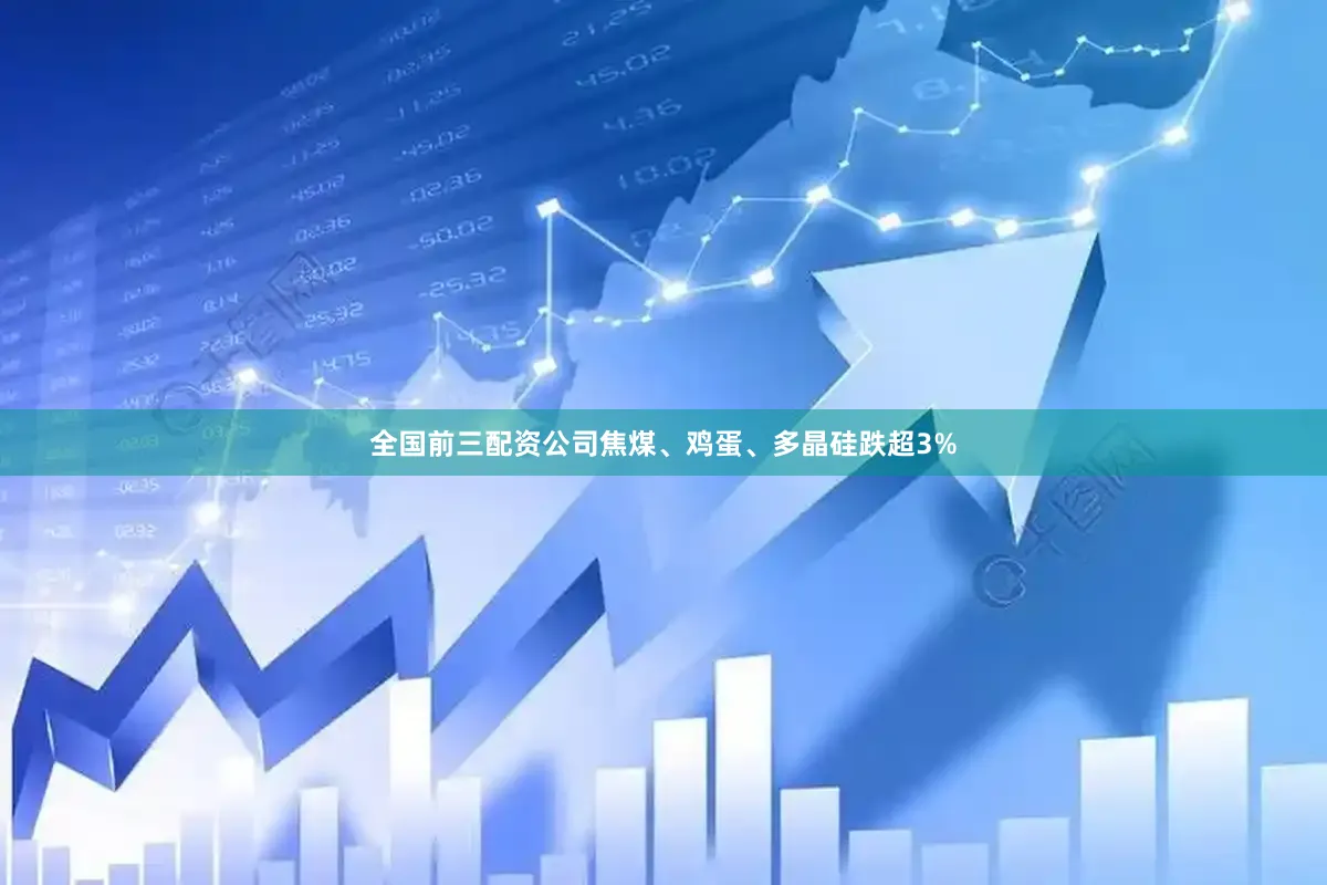 全国前三配资公司焦煤、鸡蛋、多晶硅跌超3%