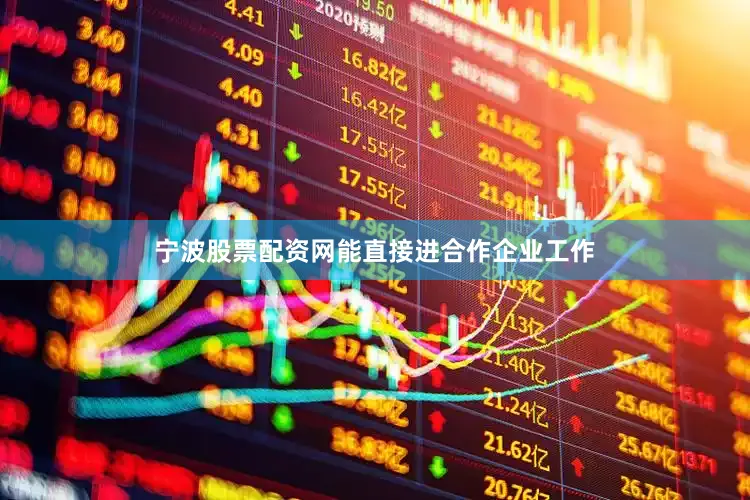 宁波股票配资网能直接进合作企业工作