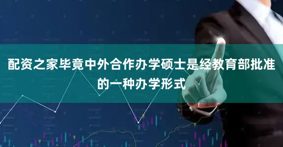 配资之家毕竟中外合作办学硕士是经教育部批准的一种办学形式