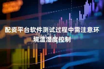 配资平台软件测试过程中需注意环境温湿度控制