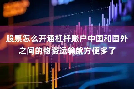股票怎么开通杠杆账户中国和国外之间的物资运输就方便多了
