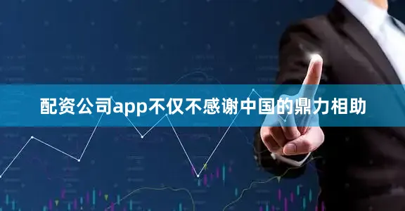 配资公司app不仅不感谢中国的鼎力相助